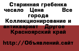 Старинная гребенка чесало › Цена ­ 350 - Все города Коллекционирование и антиквариат » Другое   . Красноярский край